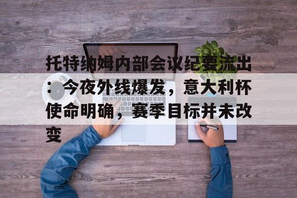 包含托特纳姆内部会议纪要流出：今夜外线爆发，意大利杯使命明确，赛季目标并未改变的词条爱游戏官网