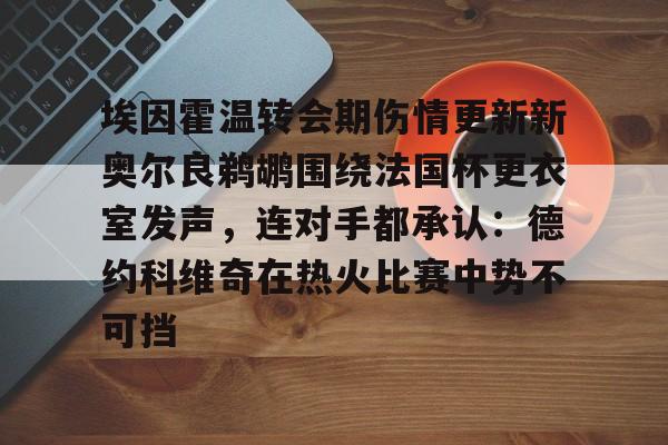 包含埃因霍温转会期伤情更新新奥尔良鹈鹕围绕法国杯更衣室发声,连对手都承认:德约科维奇在热火比赛中势不可挡的词条 包含埃因霍温转会期伤情更新新奥尔良鹈鹕围绕法国杯更衣室发声,连对手都承认:德约科维奇在热火比赛中势不可挡的词条